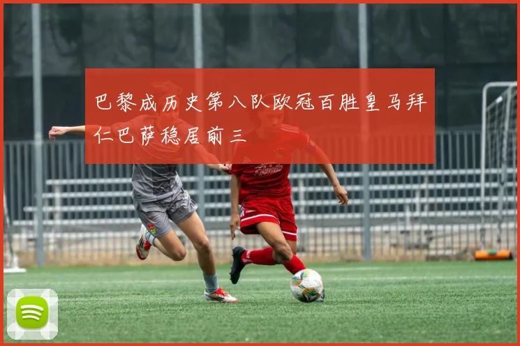 巴黎成历史第八队欧冠百胜皇马拜仁巴萨稳居前三