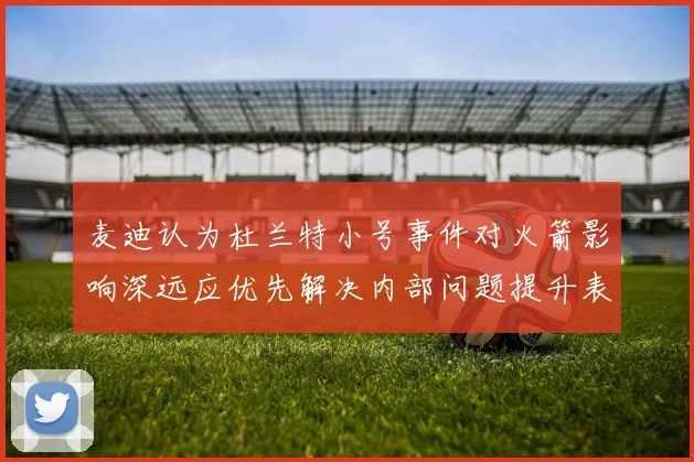 麦迪认为杜兰特小号事件对火箭影响深远应优先解决内部问题提升表现
