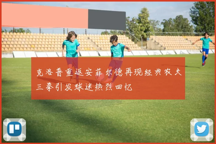 克洛普重返安菲尔德再现经典农夫三拳引发球迷热烈回忆