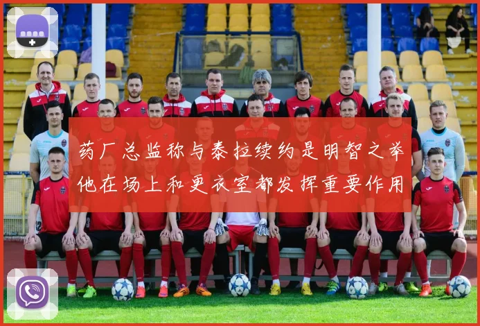 药厂总监称与泰拉续约是明智之举他在场上和更衣室都发挥重要作用