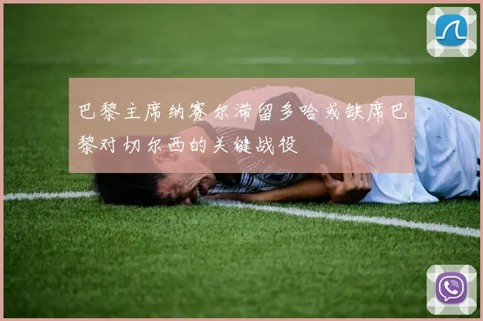巴黎主席纳赛尔滞留多哈或缺席巴黎对切尔西的关键战役