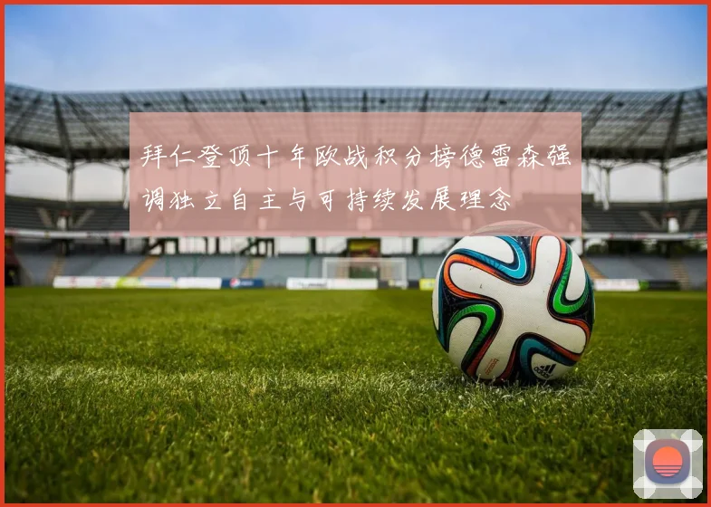 拜仁登顶十年欧战积分榜德雷森强调独立自主与可持续发展理念
