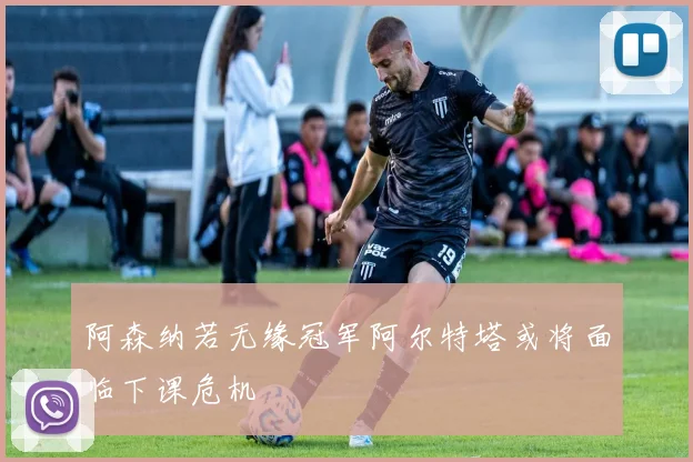 阿森纳若无缘冠军阿尔特塔或将面临下课危机