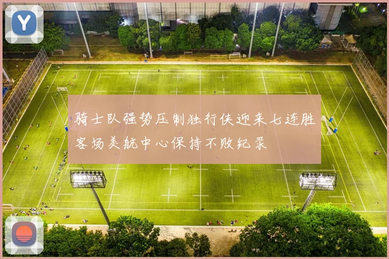 骑士队强势压制独行侠迎来七连胜客场美航中心保持不败纪录