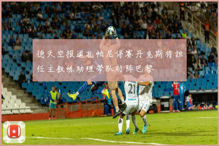 德天空报道孔帕尼停赛丹克斯将担任主教练助理带队对阵巴黎