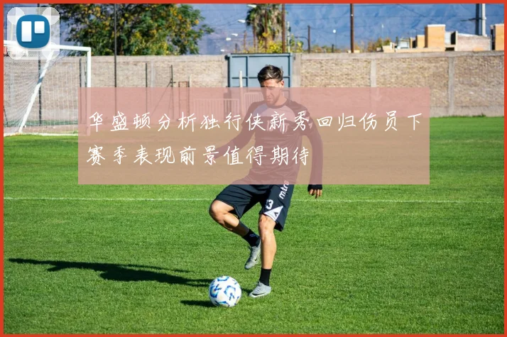 华盛顿分析独行侠新秀回归伤员下赛季表现前景值得期待