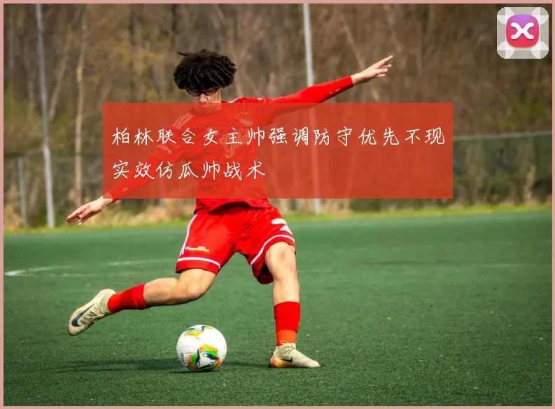 柏林联合女主帅强调防守优先不现实效仿瓜帅战术