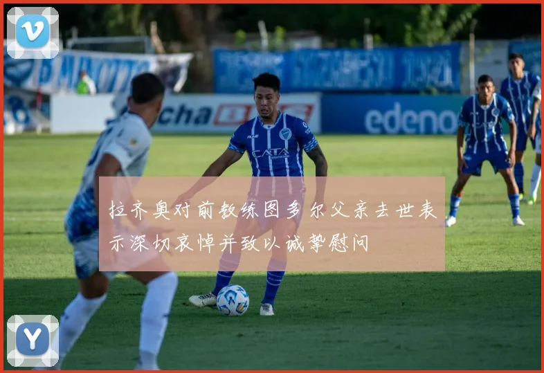 拉齐奥对前教练图多尔父亲去世表示深切哀悼并致以诚挚慰问