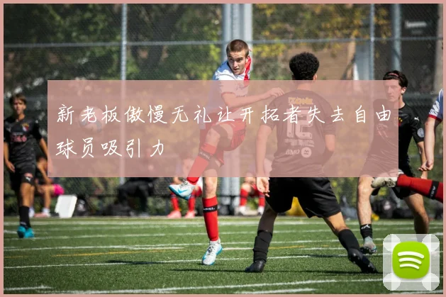 新老板傲慢无礼让开拓者失去自由球员吸引力