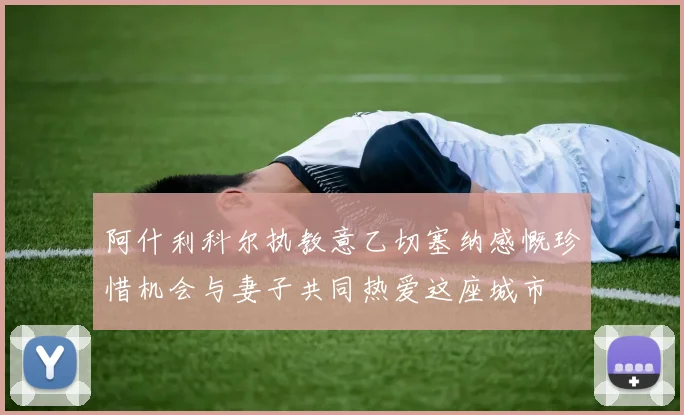 阿什利科尔执教意乙切塞纳感慨珍惜机会与妻子共同热爱这座城市
